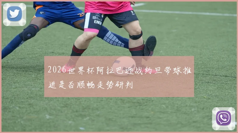 2026世界杯阿拉巴迎战约旦带球推进是否顺畅走势研判