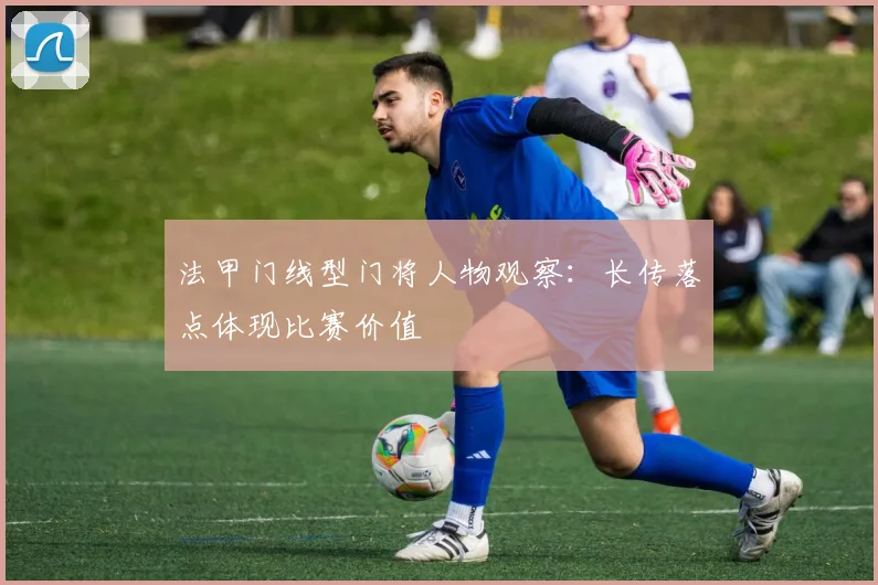 法甲门线型门将人物观察：长传落点体现比赛价值