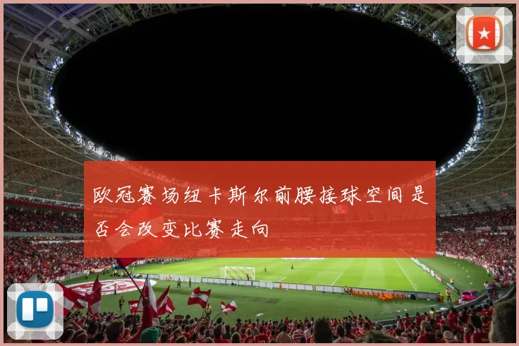 欧冠赛场纽卡斯尔前腰接球空间是否会改变比赛走向