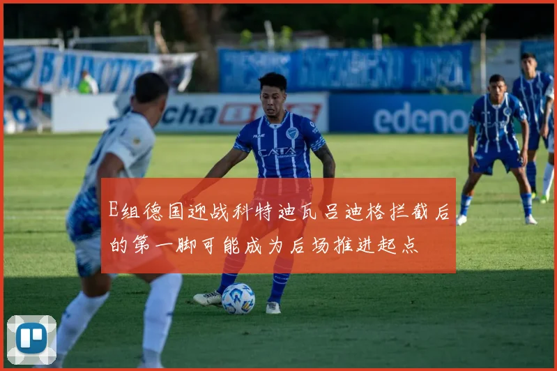 E组德国迎战科特迪瓦吕迪格拦截后的第一脚可能成为后场推进起点