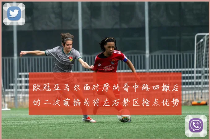 欧冠亚马尔面对摩纳哥中路回撤后的二次前插或将左右禁区抢点优势