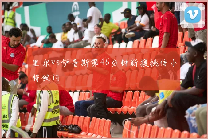 里尔vs伊普斯第46分钟新援挑传小将破门