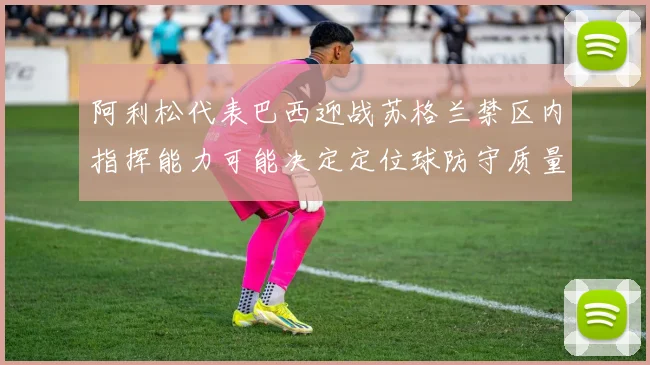 阿利松代表巴西迎战苏格兰禁区内指挥能力可能决定定位球防守质量