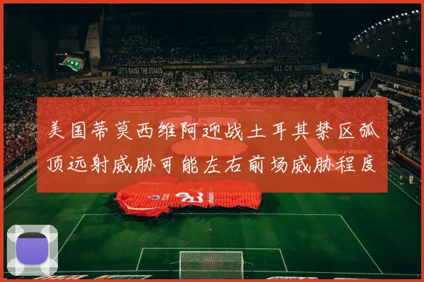 美国蒂莫西维阿迎战土耳其禁区弧顶远射威胁可能左右前场威胁程度