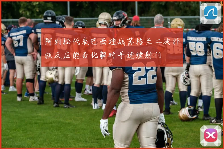 阿利松代表巴西迎战苏格兰二次扑救反应能否化解对手连续射门