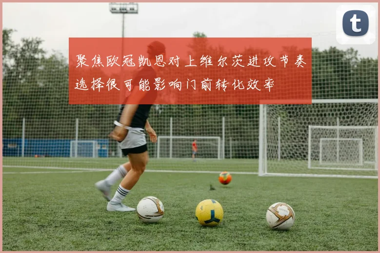 聚焦欧冠凯恩对上维尔茨进攻节奏选择很可能影响门前转化效率