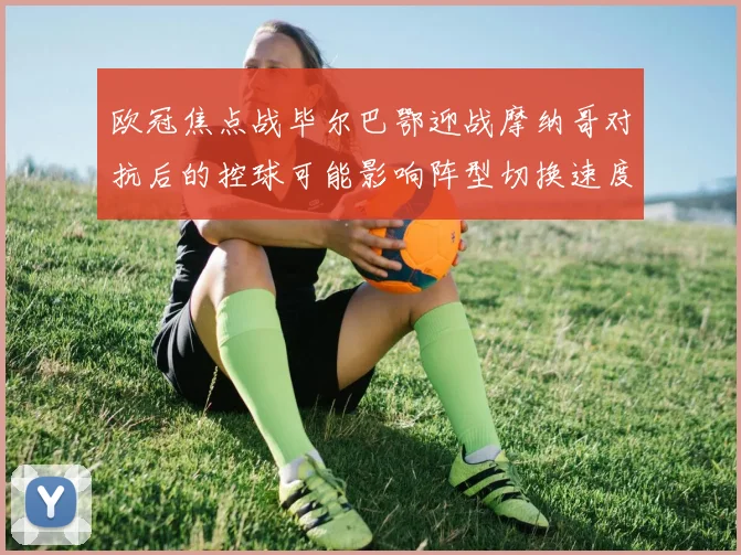 欧冠焦点战毕尔巴鄂迎战摩纳哥对抗后的控球可能影响阵型切换速度