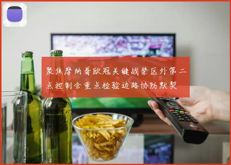 聚焦摩纳哥欧冠关键战禁区外第二点控制会重点检验边路协防默契