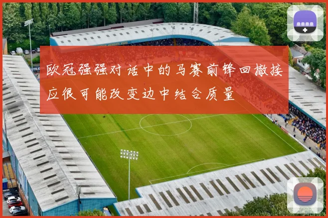 欧冠强强对话中的马赛前锋回撤接应很可能改变边中结合质量