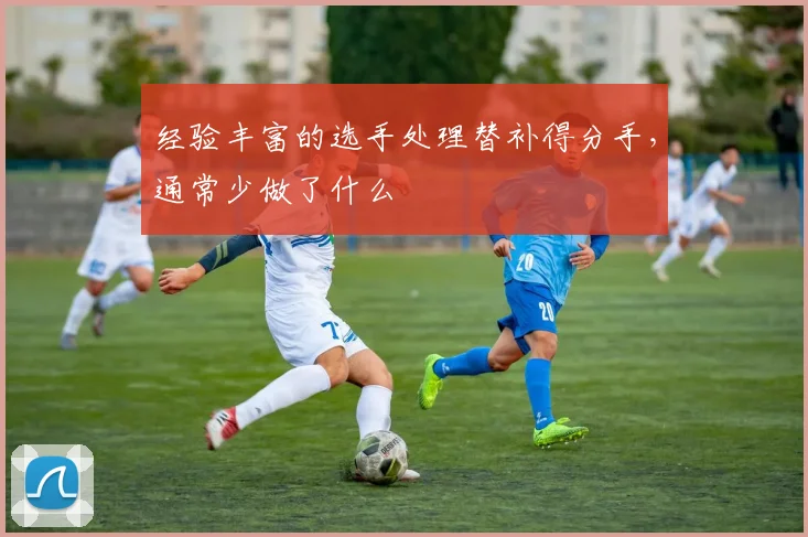 经验丰富的选手处理替补得分手,通常少做了什么