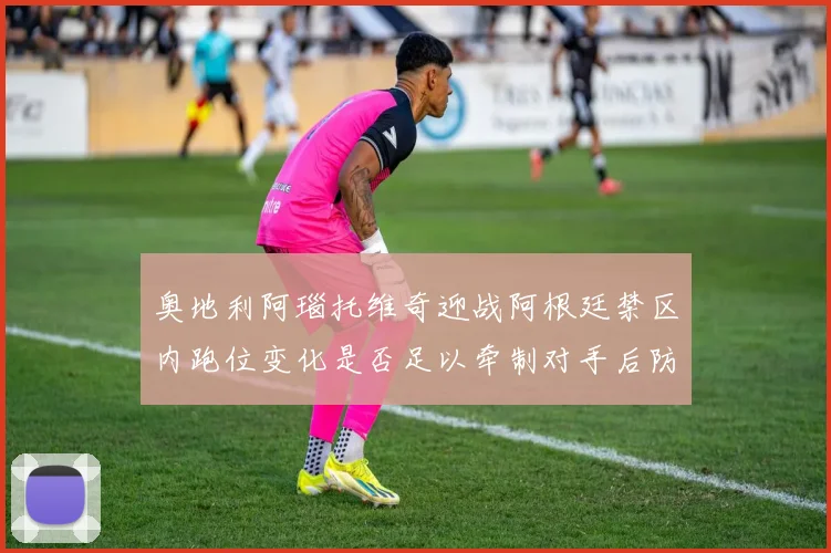 奥地利阿瑙托维奇迎战阿根廷禁区内跑位变化是否足以牵制对手后防