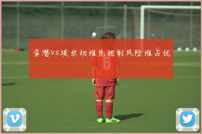 黄潜vs埃尔切谁先控制风险谁占优