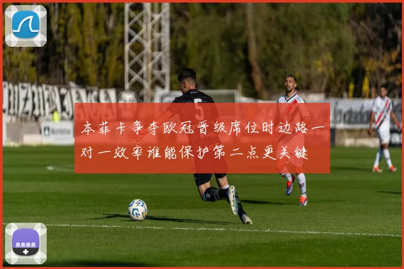 本菲卡争夺欧冠晋级席位时边路一对一效率谁能保护第二点更关键