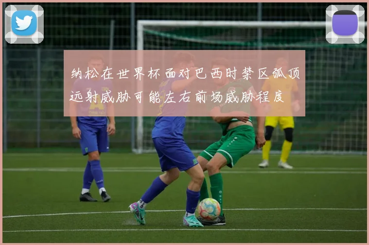 纳松在世界杯面对巴西时禁区弧顶远射威胁可能左右前场威胁程度