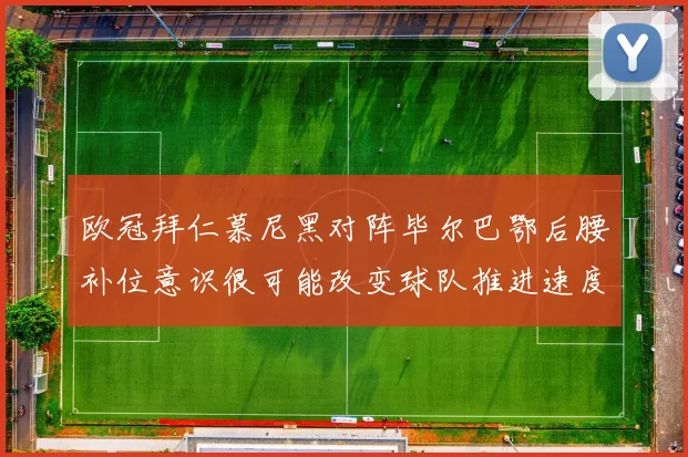 欧冠拜仁慕尼黑对阵毕尔巴鄂后腰补位意识很可能改变球队推进速度