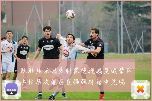 欧冠焦点战多特蒙德迎战曼城禁区占位层次能否在强强对话中兑现
