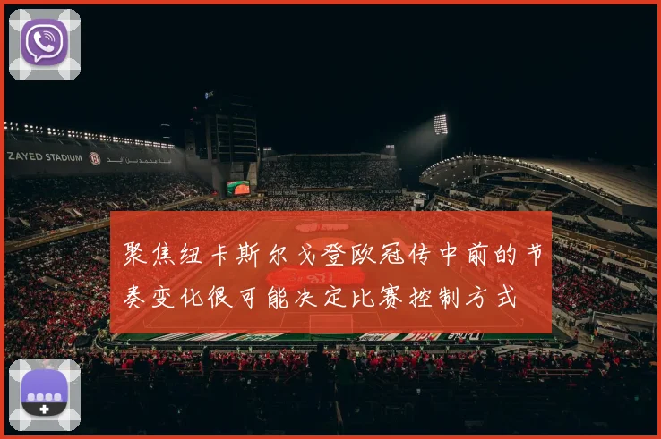 聚焦纽卡斯尔戈登欧冠传中前的节奏变化很可能决定比赛控制方式