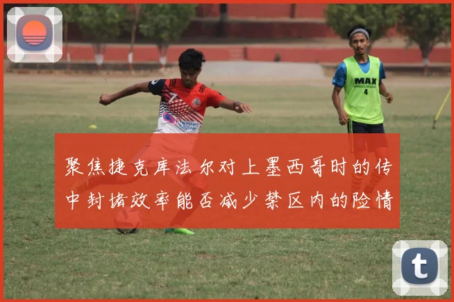 聚焦捷克库法尔对上墨西哥时的传中封堵效率能否减少禁区内的险情