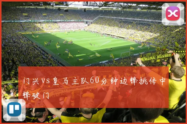 门兴vs皇马主队60分钟边锋挑传中锋破门