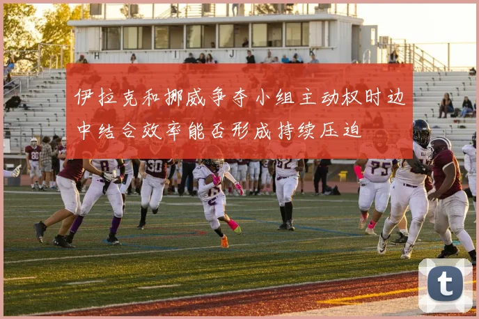 伊拉克和挪威争夺小组主动权时边中结合效率能否形成持续压迫