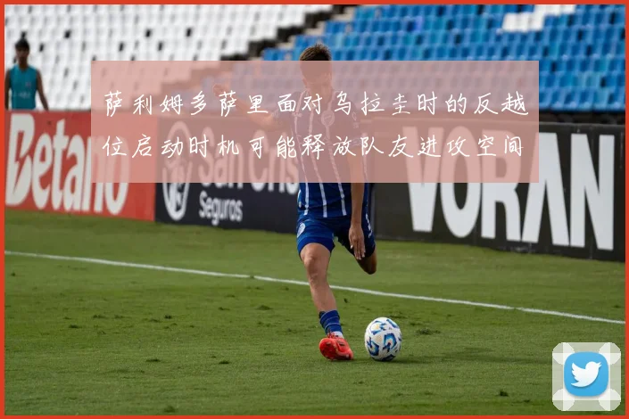 萨利姆多萨里面对乌拉圭时的反越位启动时机可能释放队友进攻空间
